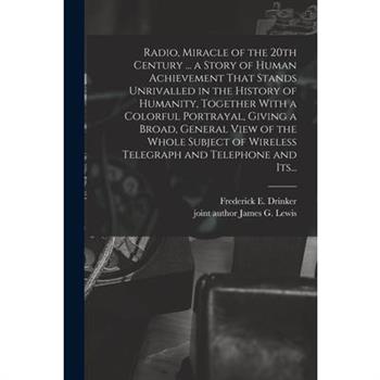 Radio, Miracle of the 20th Century ... a Story of Human Achievement That Stands Unrivalled in the History of Humanity, Together With a Colorful Portrayal, Giving a Broad, General View of the Whole Sub