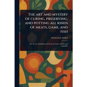 The Art and Mystery of Curing, Preserving, and Potting All Kinds of Meats, Game, and Fish