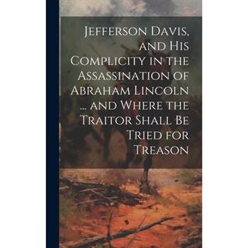 Jefferson Davis, and his Complicity in the Assassination of Abraham Lincoln ... and Where the Traitor Shall be Tried for Treason Jefferson Davis, and his Complicity in the Assassination of Abraham Lincoln ... and Where the Traitor Shall be Tried for Treason