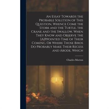 An Essay Towards the Probable Solution of This Question, Whence Come the Stork and the Turtle, the Crane and the Swallow, When They Know and Observe the [A]Ppointed Time of Their Coming, Or Where Thos