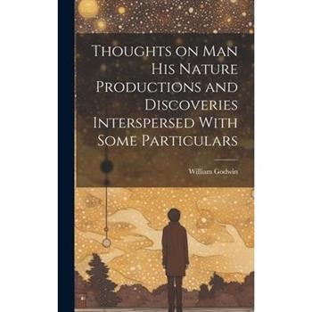 Thoughts on Man his Nature Productions and Discoveries Interspersed With Some Particulars