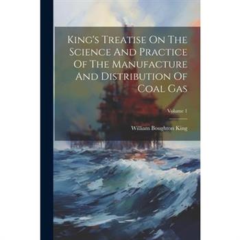 King’s Treatise On The Science And Practice Of The Manufacture And Distribution Of Coal Gas; Volume 1