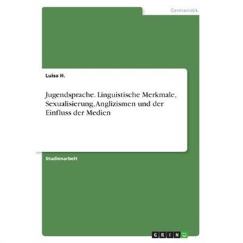 Jugendsprache. Linguistische Merkmale, Sexualisierung, Anglizismen und der Einfluss der Me