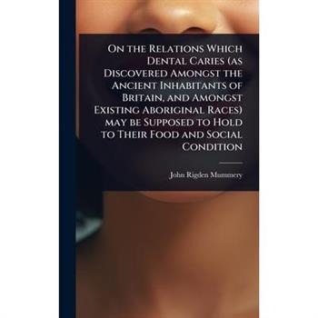 On the Relations Which Dental Caries (as Discovered Amongst the Ancient Inhabitants of Britain, and Amongst Existing Aboriginal Races) may be Supposed to Hold to Their Food and Social Condition