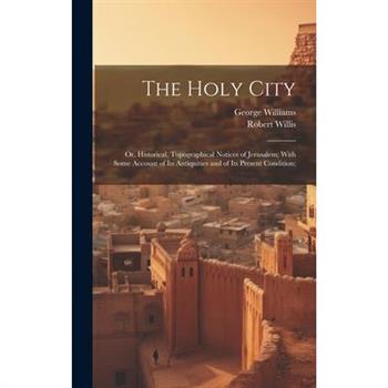 The Holy City; or, Historical, Topographical Notices of Jerusalem; With Some Account of Its Antiquities and of Its Present Condition;