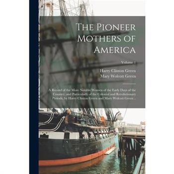 The Pioneer Mothers of America; a Record of the More Notable Women of the Early Days of the Country, and Particularly of the Colonial and Revolutionary Periods, by Harry Clinton Green and Mary Wolcott