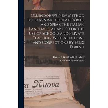 Ollendorff's new Method of Learning to Read, Write, and Speak the Italian Language, Adapted for the use of Schools and Private Teachers. With Additions and Corrections by Felix Foresti
