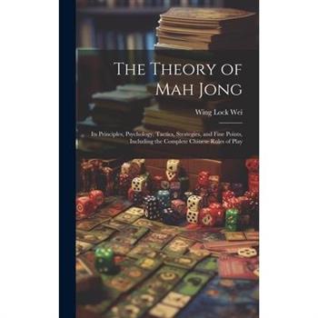 The Theory of Mah Jong; Its Principles, Psychology, Tactics, Strategies, and Fine Points, Including the Complete Chinese Rules of Play The Theory of Mah Jong; Its Principles, Psychology, Tactics, Strategies, and Fine Points, Including the Complete Chinese Rules of Play