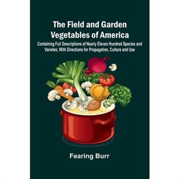 The Field and Garden Vegetables of America; Containing Full Descriptions of Nearly Eleven Hundred Species and Varietes; With Directions for Propagation, Culture and Use.