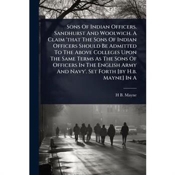 Sons Of Indian Officers. Sandhurst And Woolwich. A Claim ’that The Sons Of Indian Officers Should Be Admitted To The Above Colleges Upon The Same Terms As The Sons Of Officers In The English Army And