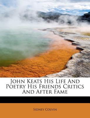 John Keats His Life and Poetry His Friends Critics and After Fame