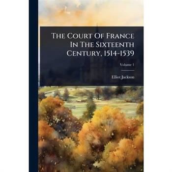 The Court Of France In The Sixteenth Century, 1514-1539