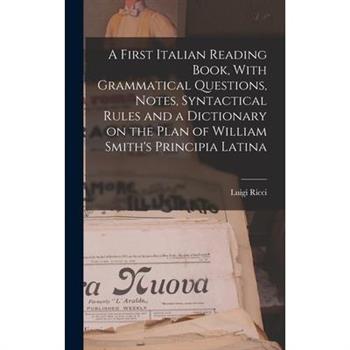 A First Italian Reading Book, With Grammatical Questions, Notes, Syntactical Rules and a Dictionary on the Plan of William Smith’s Principia Latina