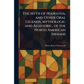 The Myth of Hiawatha, and Other Oral Legends, Mythologic and Allegoric, of the North American Indians