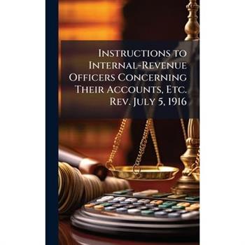 Instructions to Internal-Revenue Officers Concerning Their Accounts, Etc. Rev. July 5, 1916