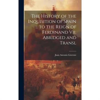 The History of the Inquisition of Spain ... to the Reign of Ferdinand Vii. Abridged and Transl