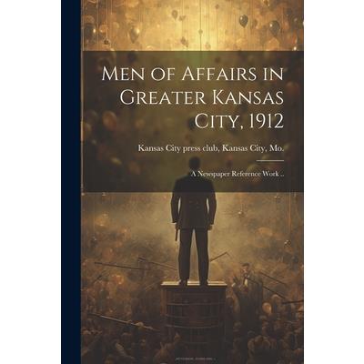 Men of Affairs in Greater Kansas City, 1912; a Newspaper Reference Work ..
