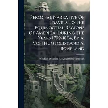 Personal Narrative Of Travels To The Equinoctial Regions Of America, During The Years 1799-1804, By A. Von Humboldt And A. Bonpland