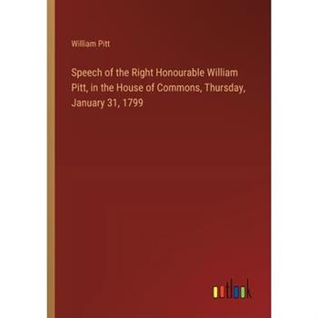 Speech of the Right Honourable William Pitt, in the House of Commons, Thursday, January 31, 1799