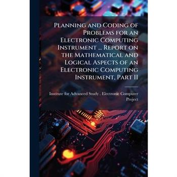 Planning and Coding of Problems for an Electronic Computing Instrument ... Report on the Mathematical and Logical Aspects of an Electronic Computing Instrument, Part II