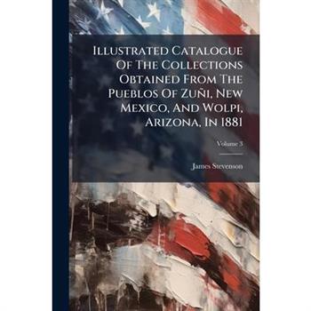 Illustrated Catalogue Of The Collections Obtained From The Pueblos Of Zu簽i, New Mexico, And Wolpi, Arizona, In 1881