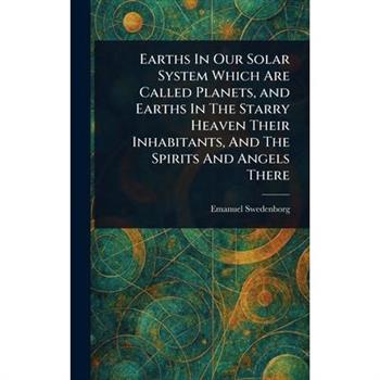Earths In Our Solar System Which Are Called Planets, and Earths In The Starry Heaven Their Inhabitants, And The Spirits And Angels There