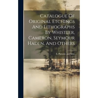 Catalogue Of Original Etchings And Lithographs By Whistler, Cameron, Seymour Haden, And Others
