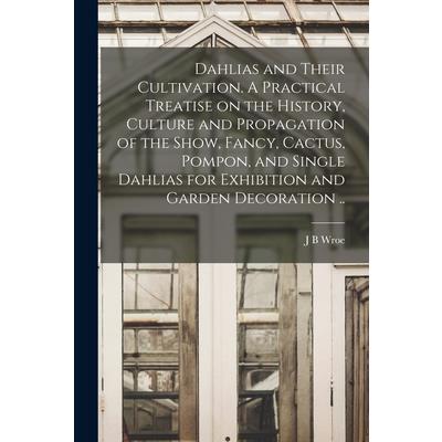 Dahlias and Their Cultivation. A Practical Treatise on the History, Culture and Propagation of the Show, Fancy, Cactus, Pompon, and Single Dahlias for Exhibition and Garden Decoration ..