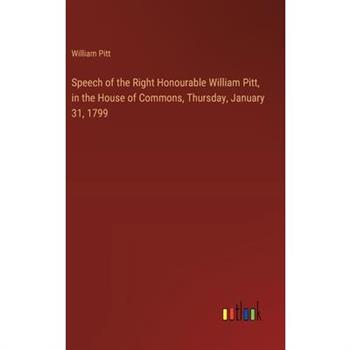 Speech of the Right Honourable William Pitt, in the House of Commons, Thursday, January 31, 1799