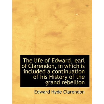 The Life of Edward, Earl of Clarendon, in Which Is Included a Continuation of His History of the Gra