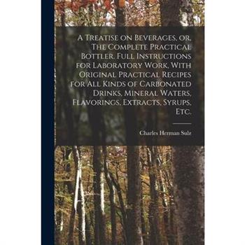 A Treatise on Beverages, or, The Complete Practical Bottler. Full Instructions for Laboratory Work, With Original Practical Recipes for all Kinds of Carbonated Drinks, Mineral Waters, Flavorings, Extr