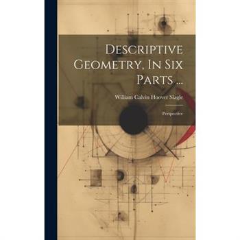 Descriptive Geometry, In Six Parts ...