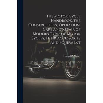 The Motor Cycle Handbook, the Construction, Operation, Care and Repair of Modern Types of Motor Cycles, Their Accessories and Equipment