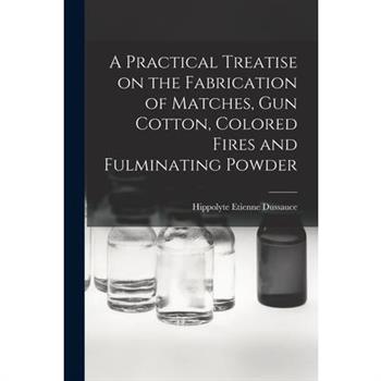 A Practical Treatise on the Fabrication of Matches, Gun Cotton, Colored Fires and Fulminating Powder