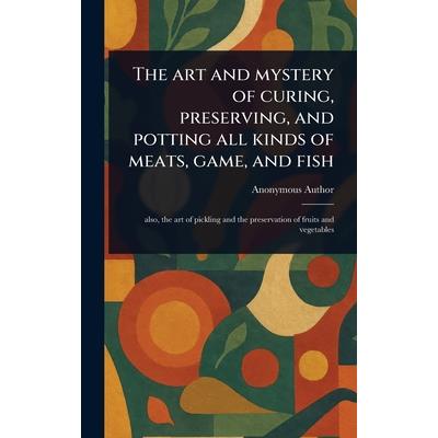 The Art and Mystery of Curing, Preserving, and Potting All Kinds of Meats, Game, and Fish The Art and Mystery of Curing, Preserving, and Potting All Kinds of Meats, Game, and Fish