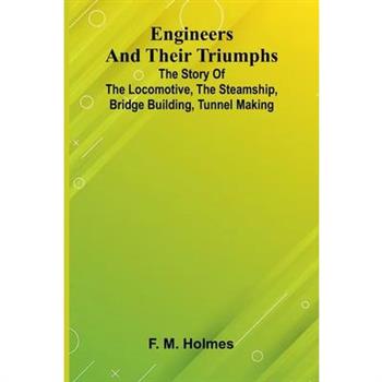 Engineers And Their Triumphs; The Story Of The Locomotive, The Steamship, Bridge Building, Tunnel Making