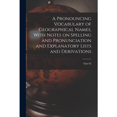 A Pronouncing Vocabulary of Geographical Names, With Notes on Spelling and Pronunciation and Explanatory Lists and Derivations