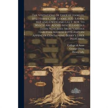 The Visitations of Essex by Hawley, 1552; Hervey, 1558; Cooke, 1570; Raven, 1612; and Owen and Lilly, 1634. To Which are Added Miscellaneous Essex Pedigrees From Various Harleian Manuscripts