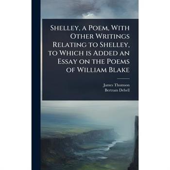 Shelley, a Poem, With Other Writings Relating to Shelley, to Which is Added an Essay on the Poems of William Blake