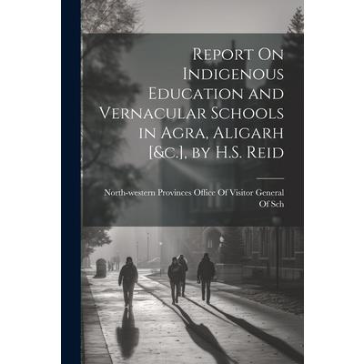 Report On Indigenous Education and Vernacular Schools in Agra, Aligarh [&c.], by H.S. Reid