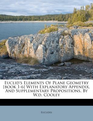 Euclid’s Elements of Plane Geometry [book 1-6] with Explanatory Appendix, and Supplementary Propositions, by W.D. Cooley