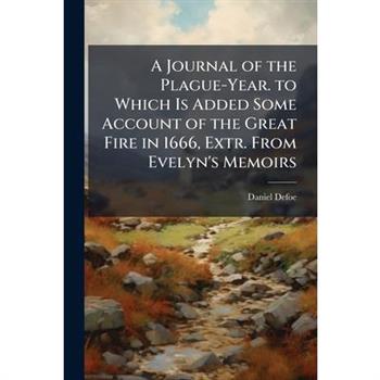 A Journal of the Plague-Year. to Which Is Added Some Account of the Great Fire in 1666, Extr. from Evelyn’s Memoirs