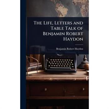 The Life, Letters and Table Talk of Benjamin Robert Haydon