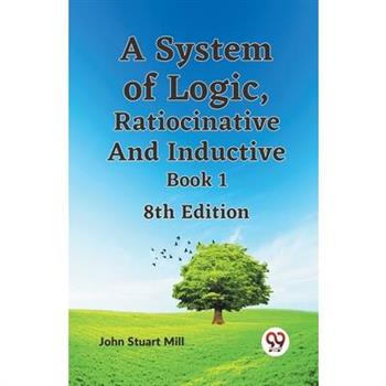 A System Of Logic, Ratiocinative And Inductive Book 1 8Th Edition