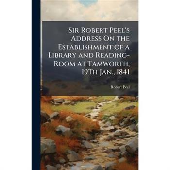 Sir Robert Peel’s Address On the Establishment of a Library and Reading-Room at Tamworth, 19Th Jan., 1841