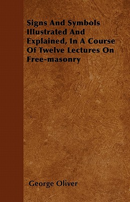 Signs And Symbols Illustrated And Explained, In A Course Of Twelve Lectures On Free-masonry