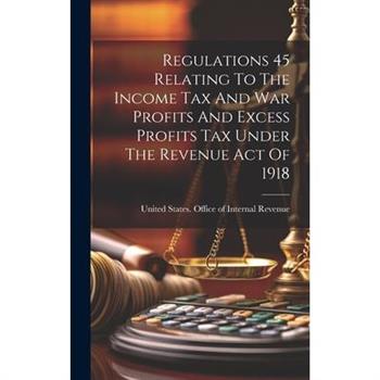 Regulations 45 Relating To The Income Tax And War Profits And Excess Profits Tax Under The Revenue Act Of 1918