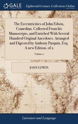 The Eccentricities of John Edwin, Comedian. Collected from His Manuscripts, and Enriched with Several Hundred Original Anecdotes. Arranged and Digested by Anthony Pasquin, Esq. a New Edition. of 2; Vo