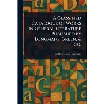 A Classified Catalogue of Works in General Literature Published by Longmans, Green, & Co.