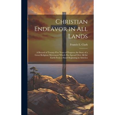Christian Endeavor in all Lands; a Record of Twenty-five Years of Progress; the Story of a Great Religious Movement Which has Spread Over all the Earth From a Small Beginning in America